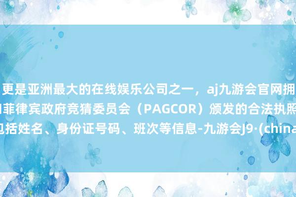 更是亚洲最大的在线娱乐公司之一，aj九游会官网拥有欧洲马耳他（MGA）和菲律宾政府竞猜委员会（PAGCOR）颁发的合法执照。包括姓名、身份证号码、班次等信息-九游会J9·(china)官方网站-真人游戏第一品牌