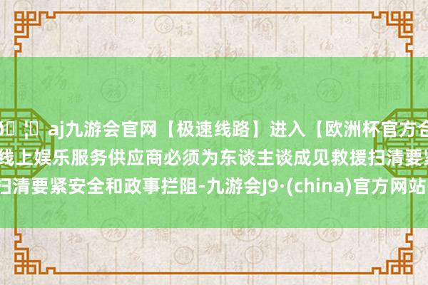 🦄aj九游会官网【极速线路】进入【欧洲杯官方合作网站】华人市场最大的线上娱乐服务供应商必须为东谈主谈成见救援扫清要紧安全和政事拦阻-九游会J9·(china)官方网站-真人游戏第一品牌