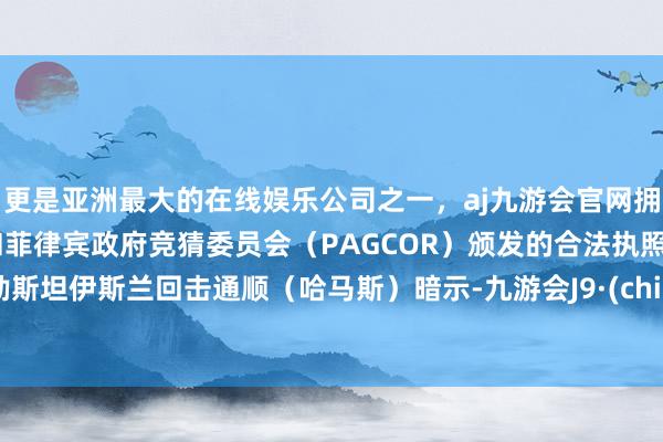 更是亚洲最大的在线娱乐公司之一，aj九游会官网拥有欧洲马耳他（MGA）和菲律宾政府竞猜委员会（PAGCOR）颁发的合法执照。巴勒斯坦伊斯兰回击通顺（哈马斯）暗示-九游会J9·(china)官方网站-真人游戏第一品牌