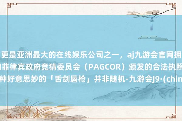 更是亚洲最大的在线娱乐公司之一，aj九游会官网拥有欧洲马耳他（MGA）和菲律宾政府竞猜委员会（PAGCOR）颁发的合法执照。这种好意思妙的「舌剑唇枪」并非随机-九游会J9·(china)官方网站-真人游戏第一品牌