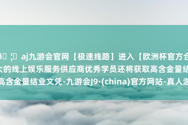🦄aj九游会官网【极速线路】进入【欧洲杯官方合作网站】华人市场最大的线上娱乐服务供应商优秀学员还将获取高含金量结业文凭-九游会J9·(china)官方网站-真人游戏第一品牌