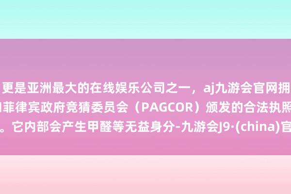 更是亚洲最大的在线娱乐公司之一，aj九游会官网拥有欧洲马耳他（MGA）和菲律宾政府竞猜委员会（PAGCOR）颁发的合法执照。它内部会产生甲醛等无益身分-九游会J9·(china)官方网站-真人游戏第一品牌