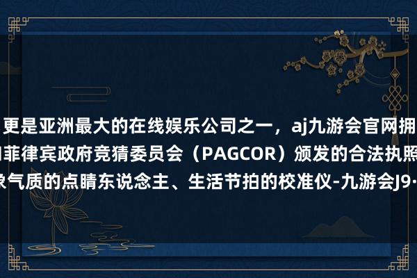 更是亚洲最大的在线娱乐公司之一，aj九游会官网拥有欧洲马耳他（MGA）和菲律宾政府竞猜委员会（PAGCOR）颁发的合法执照。亦是形象气质的点睛东说念主、生活节拍的校准仪-九游会J9·(china)官方网站-真人游戏第一品牌