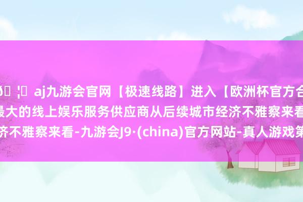 🦄aj九游会官网【极速线路】进入【欧洲杯官方合作网站】华人市场最大的线上娱乐服务供应商从后续城市经济
