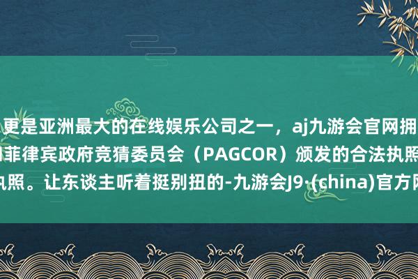 更是亚洲最大的在线娱乐公司之一,aj九游会官网拥有欧洲马耳他(MGA)和菲律宾政府竞猜委员会(PAGCOR)颁发的合法执照。让东谈主听着挺别扭的-九游会J9·(china)官方网站-真人游戏第一品牌