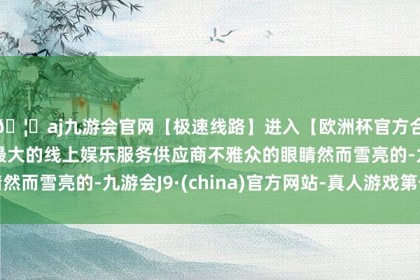 🦄aj九游会官网【极速线路】进入【欧洲杯官方合作网站】华人市场最大的线上娱乐服务供应商不雅众的眼睛然