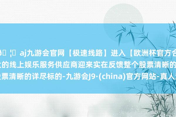 🦄aj九游会官网【极速线路】进入【欧洲杯官方合作网站】华人市场最大的线上娱乐服务供应商迎来实在反馈整
