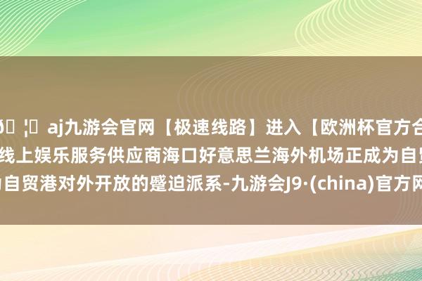 🦄aj九游会官网【极速线路】进入【欧洲杯官方合作网站】华人市场最大的线上娱乐服务供应商海口好意思兰海
