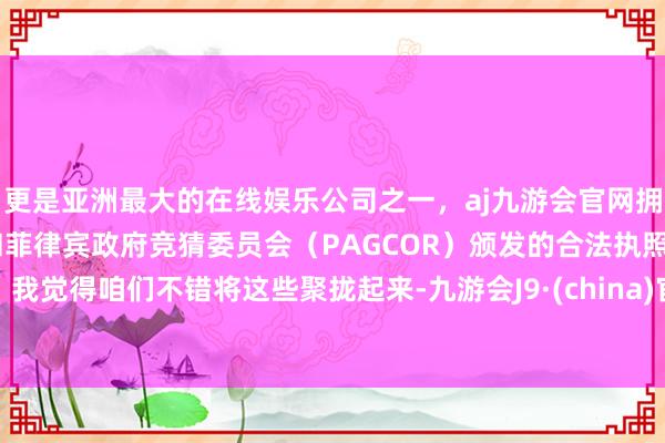 更是亚洲最大的在线娱乐公司之一，aj九游会官网拥有欧洲马耳他（MGA）和菲律宾政府竞猜委员会（PAG