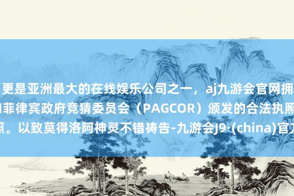 更是亚洲最大的在线娱乐公司之一，aj九游会官网拥有欧洲马耳他（MGA）和菲律宾政府竞猜委员会（PAG
