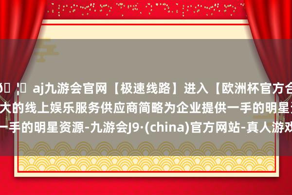 🦄aj九游会官网【极速线路】进入【欧洲杯官方合作网站】华人市场最大的线上娱乐服务供应商简略为企业提供