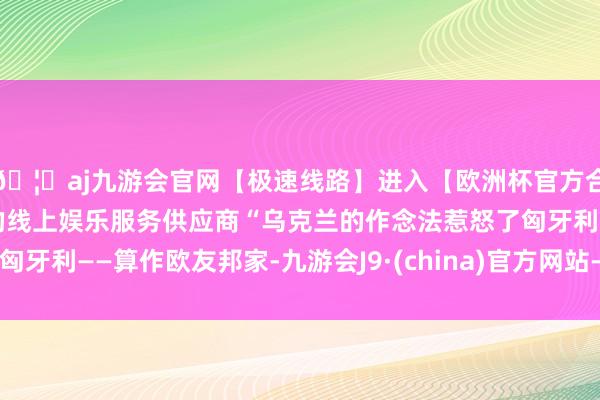 🦄aj九游会官网【极速线路】进入【欧洲杯官方合作网站】华人市场最大的线上娱乐服务供应商“乌克兰的作念