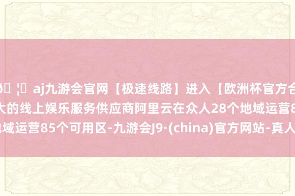 🦄aj九游会官网【极速线路】进入【欧洲杯官方合作网站】华人市场最大的线上娱乐服务供应商阿里云在众人2