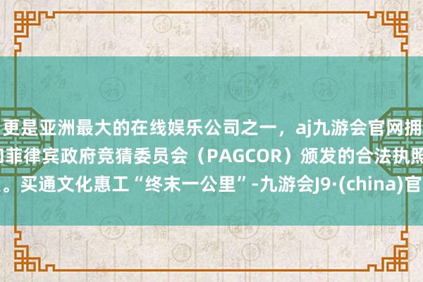 更是亚洲最大的在线娱乐公司之一，aj九游会官网拥有欧洲马耳他（MGA）和菲律宾政府竞猜委员会（PAG