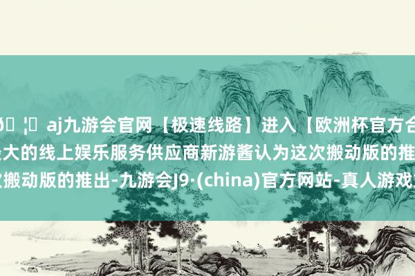 🦄aj九游会官网【极速线路】进入【欧洲杯官方合作网站】华人市场最大的线上娱乐服务供应商新游酱认为这次