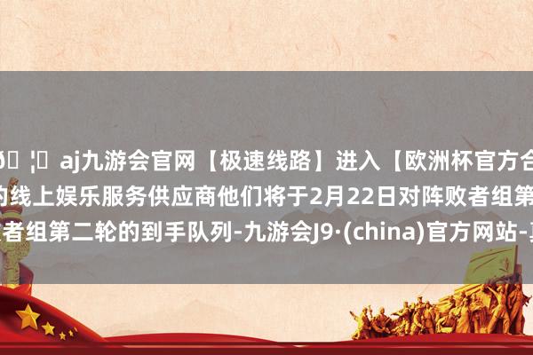 🦄aj九游会官网【极速线路】进入【欧洲杯官方合作网站】华人市场最大的线上娱乐服务供应商他们将于2月2