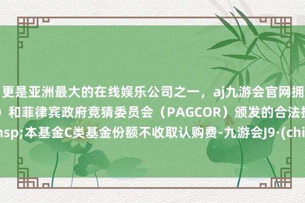 更是亚洲最大的在线娱乐公司之一，aj九游会官网拥有欧洲马耳他（MGA）和菲律宾政府竞猜委员会（PAG