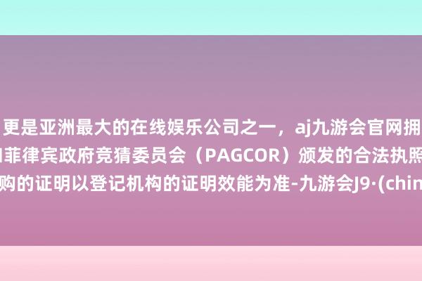 更是亚洲最大的在线娱乐公司之一，aj九游会官网拥有欧洲马耳他（MGA）和菲律宾政府竞猜委员会（PAG