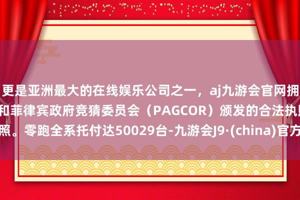 更是亚洲最大的在线娱乐公司之一，aj九游会官网拥有欧洲马耳他（MGA）和菲律宾政府竞猜委员会（PAG