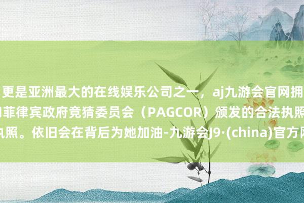 更是亚洲最大的在线娱乐公司之一,aj九游会官网拥有欧洲马耳他(MGA)和菲律宾政府竞猜委员会(PAG