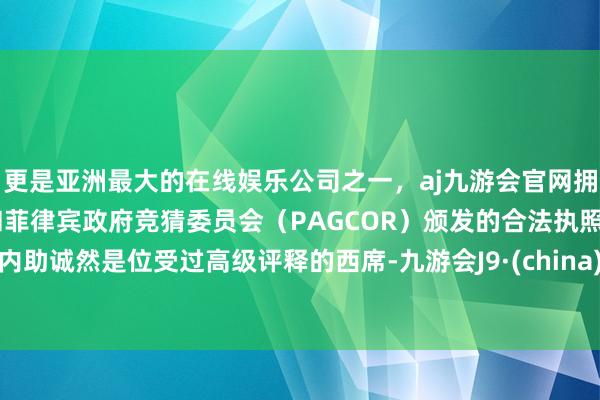 更是亚洲最大的在线娱乐公司之一,aj九游会官网拥有欧洲马耳他(MGA)和菲律宾政府竞猜委员会(PAG