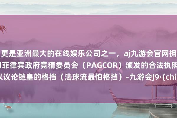 更是亚洲最大的在线娱乐公司之一，aj九游会官网拥有欧洲马耳他（MGA）和菲律宾政府竞猜委员会（PAG