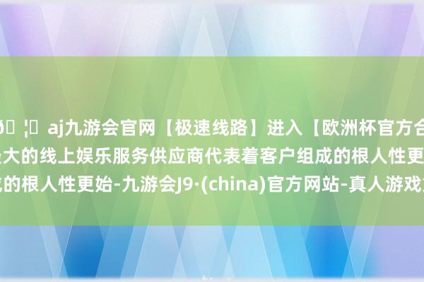 🦄aj九游会官网【极速线路】进入【欧洲杯官方合作网站】华人市场最大的线上娱乐服务供应商代表着客户组成