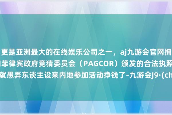 更是亚洲最大的在线娱乐公司之一,aj九游会官网拥有欧洲马耳他(MGA)和菲律宾政府竞猜委员会(PAG