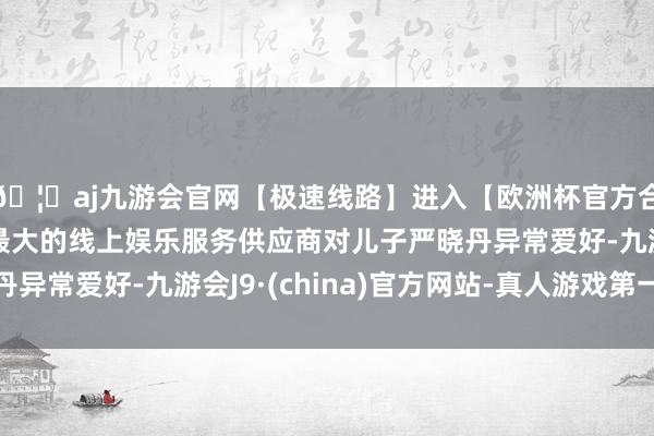 🦄aj九游会官网【极速线路】进入【欧洲杯官方合作网站】华人市场最大的线上娱乐服务供应商对儿子严晓丹异