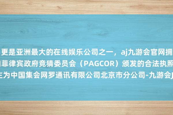 更是亚洲最大的在线娱乐公司之一,aj九游会官网拥有欧洲马耳他(MGA)和菲律宾政府竞猜委员会(PAG