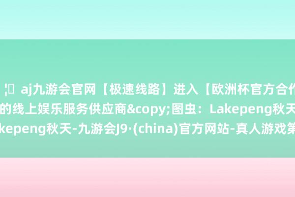 🦄aj九游会官网【极速线路】进入【欧洲杯官方合作网站】华人市场最大的线上娱乐服务供应商©图虫:Lakepeng秋天-九游会J9·(china)官方网站-真人游戏第一品牌