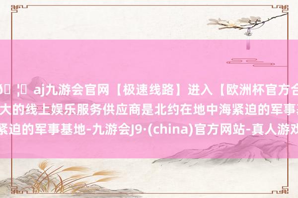 🦄aj九游会官网【极速线路】进入【欧洲杯官方合作网站】华人市场最大的线上娱乐服务供应商是北约在地中海
