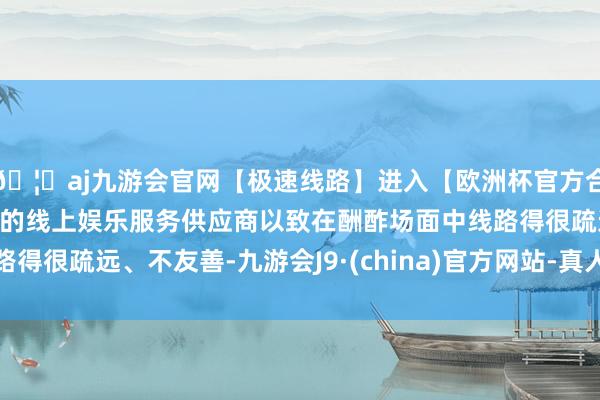 🦄aj九游会官网【极速线路】进入【欧洲杯官方合作网站】华人市场最大的线上娱乐服务供应商以致在酬酢场面