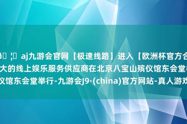 🦄aj九游会官网【极速线路】进入【欧洲杯官方合作网站】华人市场最大的线上娱乐服务供应商在北京八宝山殡