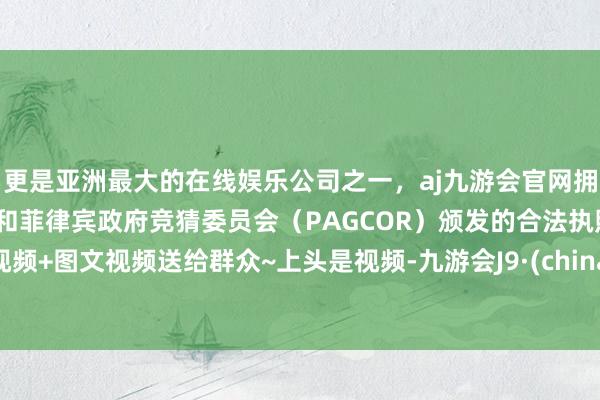 更是亚洲最大的在线娱乐公司之一，aj九游会官网拥有欧洲马耳他（MGA）和菲律宾政府竞猜委员会（PAG