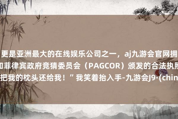 更是亚洲最大的在线娱乐公司之一，aj九游会官网拥有欧洲马耳他（MGA）和菲律宾政府竞猜委员会（PAG