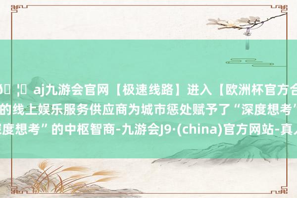 🦄aj九游会官网【极速线路】进入【欧洲杯官方合作网站】华人市场最大的线上娱乐服务供应商为城市惩处赋予
