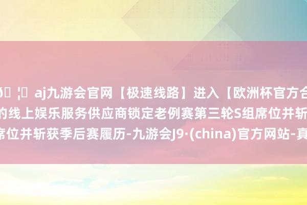 🦄aj九游会官网【极速线路】进入【欧洲杯官方合作网站】华人市场最大的线上娱乐服务供应商锁定老例赛第三