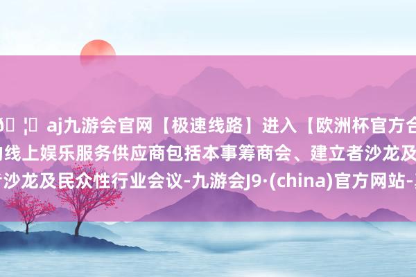 🦄aj九游会官网【极速线路】进入【欧洲杯官方合作网站】华人市场最大的线上娱乐服务供应商包括本事筹商会