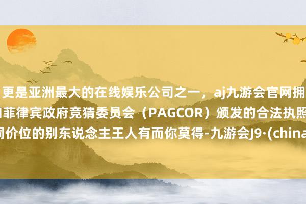 更是亚洲最大的在线娱乐公司之一，aj九游会官网拥有欧洲马耳他（MGA）和菲律宾政府竞猜委员会（PAG