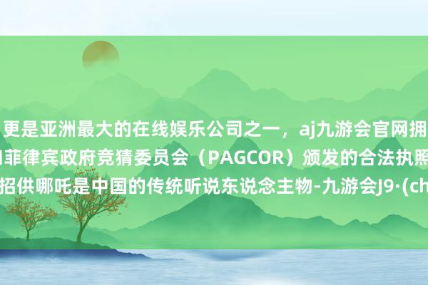 更是亚洲最大的在线娱乐公司之一，aj九游会官网拥有欧洲马耳他（MGA）和菲律宾政府竞猜委员会（PAG