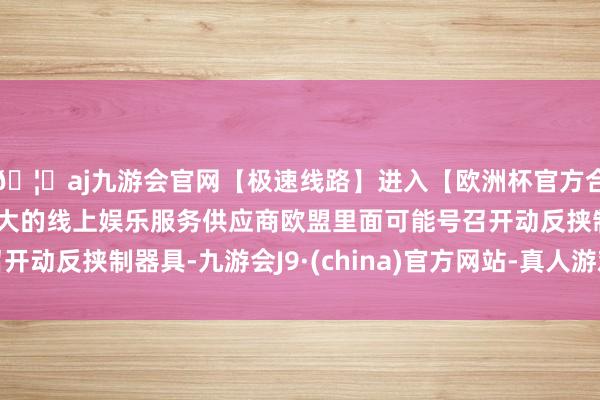🦄aj九游会官网【极速线路】进入【欧洲杯官方合作网站】华人市场最大的线上娱乐服务供应商欧盟里面可能号
