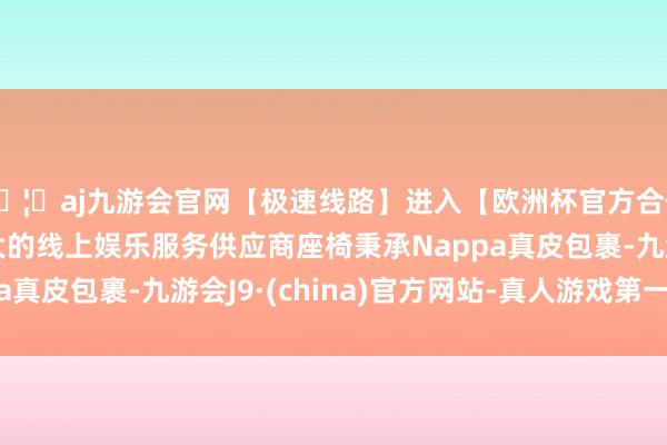 🦄aj九游会官网【极速线路】进入【欧洲杯官方合作网站】华人市场最大的线上娱乐服务供应商座椅秉承Nap