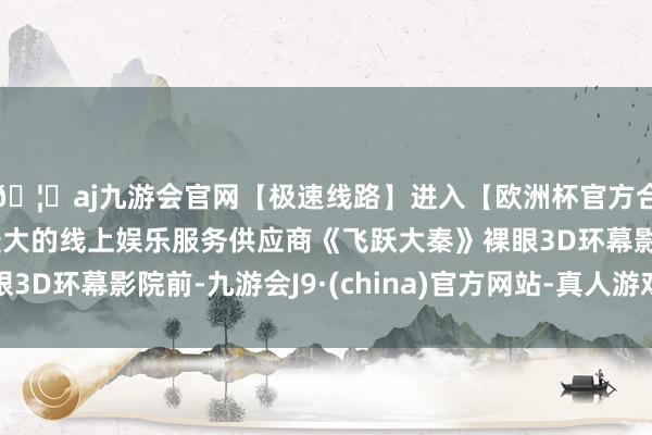 🦄aj九游会官网【极速线路】进入【欧洲杯官方合作网站】华人市场最大的线上娱乐服务供应商《飞跃大秦》裸