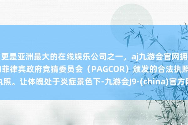 更是亚洲最大的在线娱乐公司之一，aj九游会官网拥有欧洲马耳他（MGA）和菲律宾政府竞猜委员会（PAG