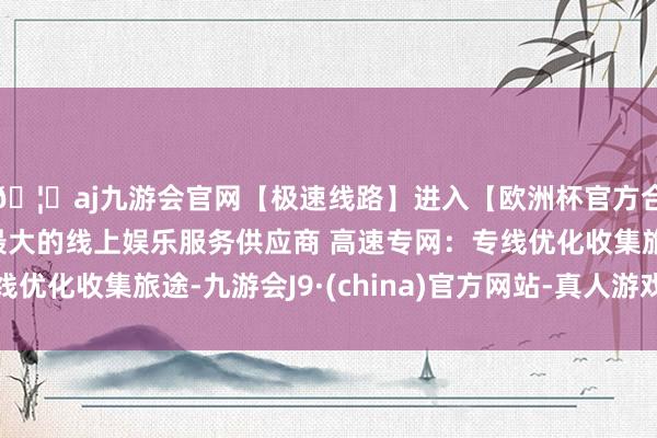🦄aj九游会官网【极速线路】进入【欧洲杯官方合作网站】华人市场最大的线上娱乐服务供应商 高速专网：专