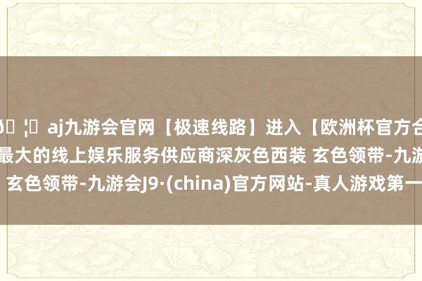 🦄aj九游会官网【极速线路】进入【欧洲杯官方合作网站】华人市场最大的线上娱乐服务供应商深灰色西装 玄