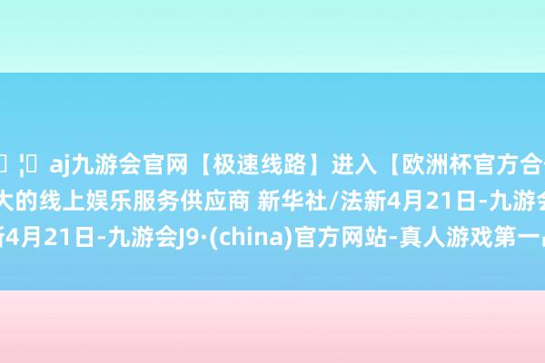 🦄aj九游会官网【极速线路】进入【欧洲杯官方合作网站】华人市场最大的线上娱乐服务供应商 新华社/法新