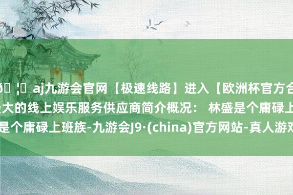 🦄aj九游会官网【极速线路】进入【欧洲杯官方合作网站】华人市场最大的线上娱乐服务供应商简介概况： 林