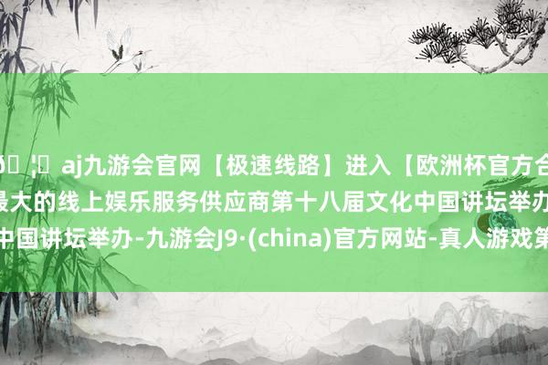 🦄aj九游会官网【极速线路】进入【欧洲杯官方合作网站】华人市场最大的线上娱乐服务供应商第十八届文化中